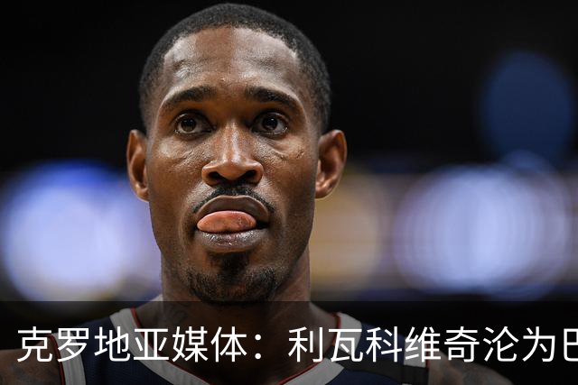 克罗地亚媒体：利瓦科维奇沦为巴萨第三门将，国家队成最大输家